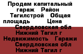 Продам капитальный гараж › Район ­ Тагилстрой › Общая площадь ­ 23 › Цена ­ 200 000 - Свердловская обл., Нижний Тагил г. Недвижимость » Гаражи   . Свердловская обл.,Нижний Тагил г.